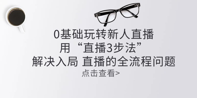 （10916期）零基础玩转新人直播：用“直播3步法”解决入局 直播全流程问题-网创空间