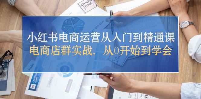 （10937期）小红书电商运营从入门到精通课，电商店群实战，从0开始到学会-网创空间