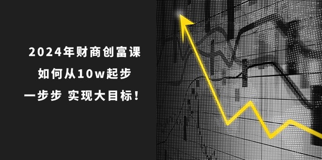 （10947期）2024年 财商-创富课：如何从10w起步，一步步 实现大目标！-网创空间