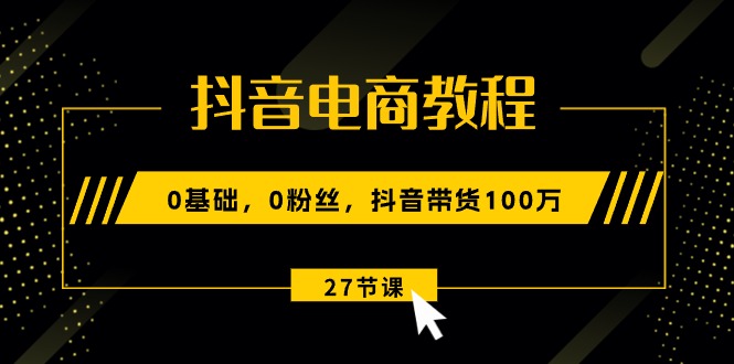 （10949期）抖音电商教程：0基础，0粉丝，抖音带货100万（27节视频课）-网创空间