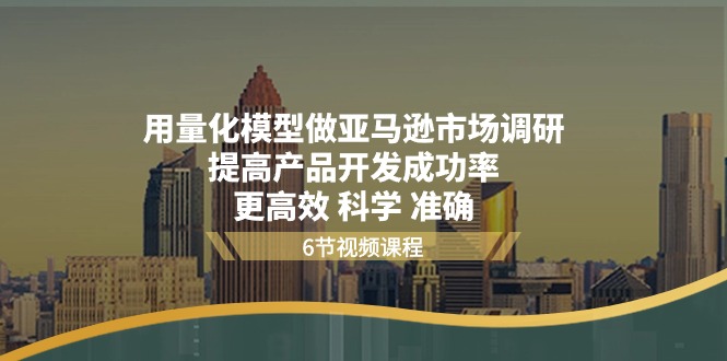 （11005期）用量化 模型做亚马逊 市场调研，提高产品开发成功率  更高效 科学 准确-网创空间
