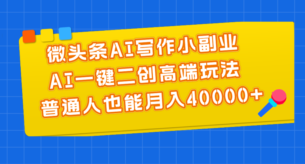 （11076期）微头条AI写作小副业，AI一键二创高端玩法 普通人也能月入40000+-网创空间