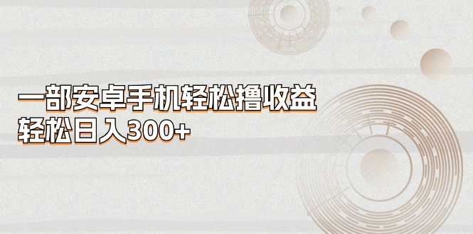 （11020期）一部安卓手机轻松撸收益，轻松日入300+-网创空间