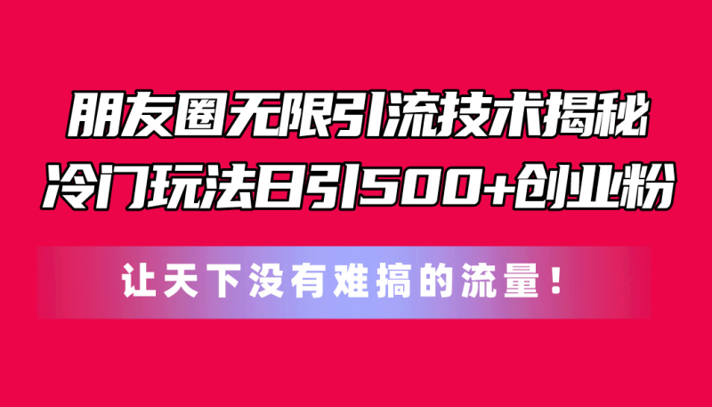 （11031期）朋友圈无限引流技术揭秘，一个冷门玩法日引500+创业粉，让天下没有难搞…-网创空间