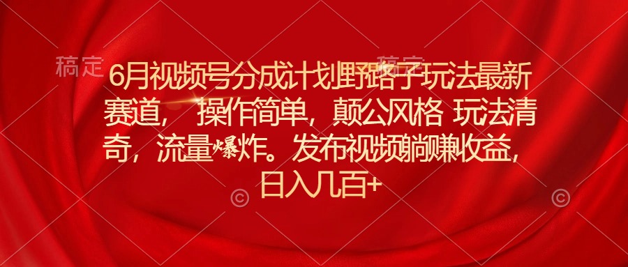 （11040期）6月视频号分成计划野路子玩法最新赛道操作简单，颠公风格玩法清奇，流…-网创空间