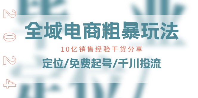 （11057期）全域电商-粗暴玩法课：10亿销售经验干货分享！定位/免费起号/千川投流-网创空间