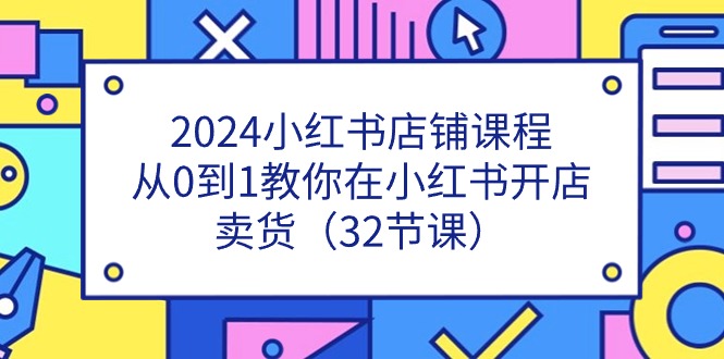 （11114期）2024小红书店铺课程，从0到1教你在小红书开店卖货（32节课）-网创空间