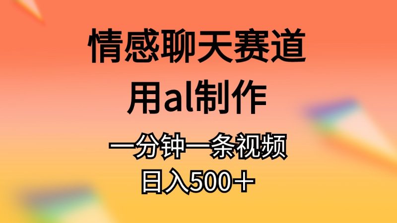 （11145期）情感聊天赛道用al制作一分钟一条原创视频日入500＋-网创空间