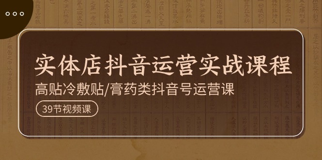（11143期）实体店抖音运营实操课程，高贴冷敷贴/膏药类抖音号运营课（39节）-网创空间