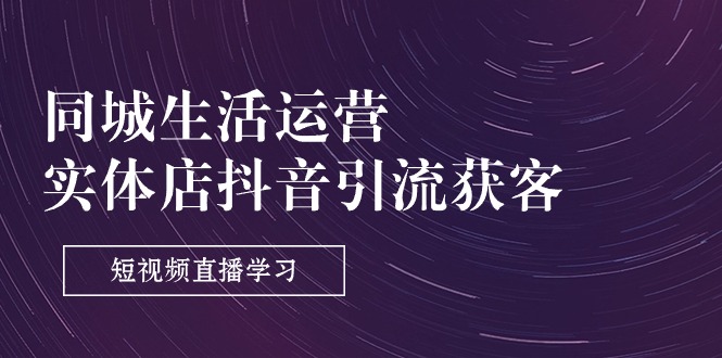 （11165期）同城生活运营-实体店抖音引流获客：短视频直播学习（9节课）-网创空间