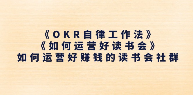 （11208期）《OKR自律工作法》＋《如何运营好读书会》如何运营好赚钱的读书会社群-网创空间