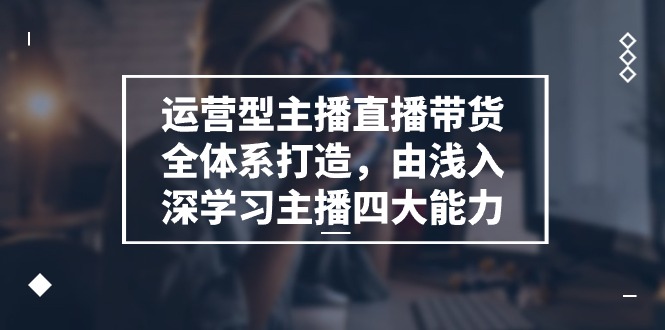 （11214期）运营型 主播直播带货全体系打造，由浅入深学习主播四大能力（9节）-网创空间
