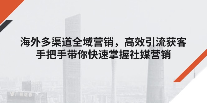 （11286期）海外多渠道 全域营销，高效引流获客，手把手带你快速掌握社媒营销-网创空间