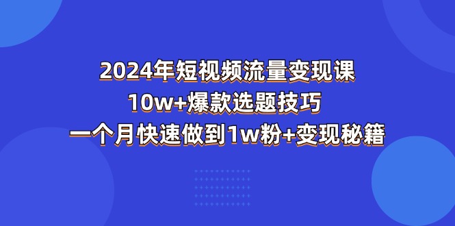 （11299期）2024年短视频-流量变现课：10w+爆款选题技巧 一个月快速做到1w粉+变现秘籍-网创空间