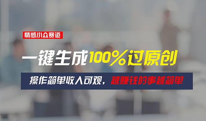 （11240期）情感小众赛道，一键生成100%过原创，操作简单收入可观，越赚钱的事越简单-网创空间