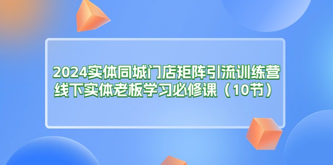 （11258期）2024实体同城门店矩阵引流训练营，线下实体老板学习必修课（10节）-网创空间