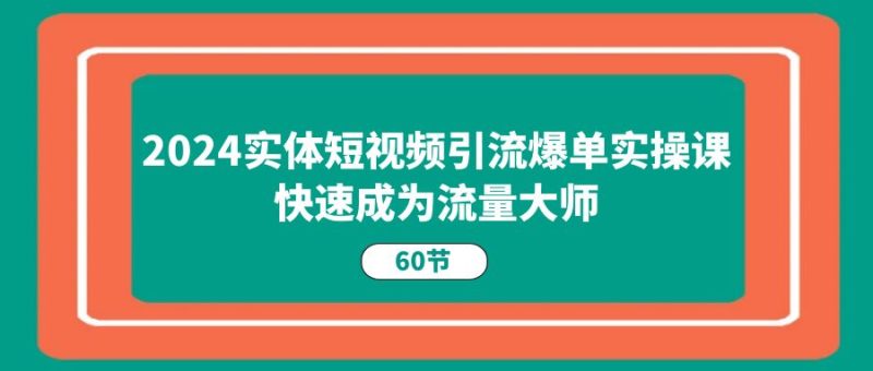 （11223期）2024实体短视频引流爆单实操课，快速成为流量大师（60节）-网创空间