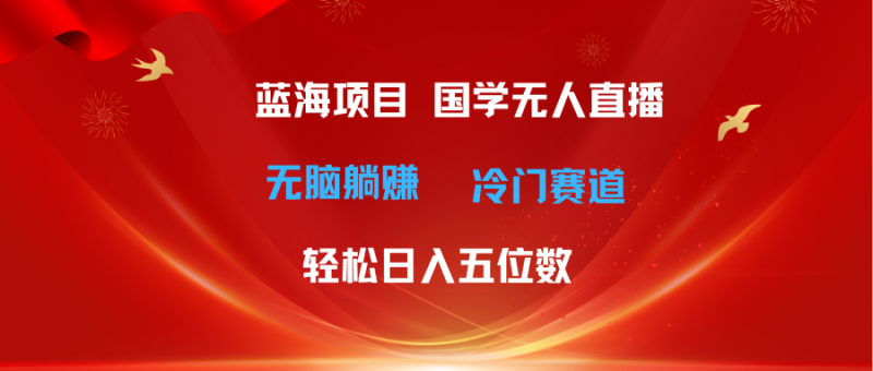 (11232期)超级蓝海项目 国学无人直播日入五位数 无脑躺赚冷门赛道 最新玩法-网创空间