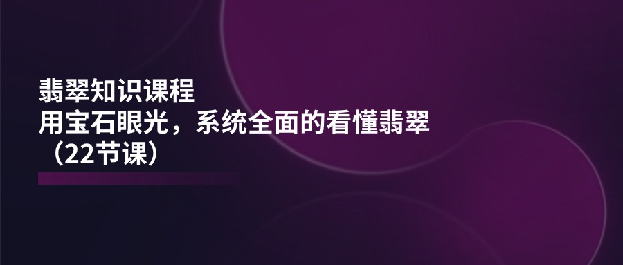 （11239期）翡翠知识课程，用宝石眼光，系统全面的看懂翡翠（22节课）-网创空间