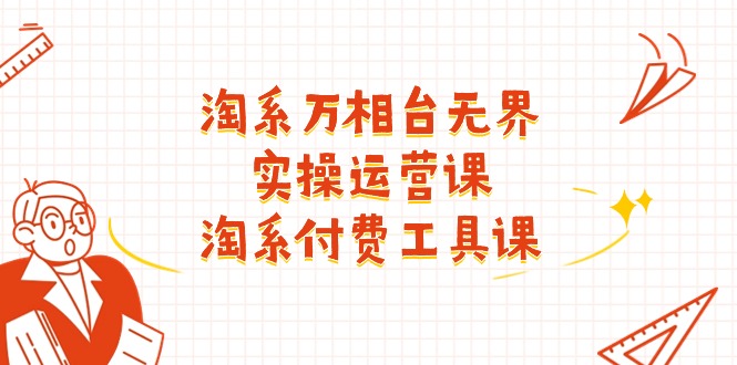（11320期）淘系-万相台无界实操运营课：淘系 付费工具课（40节课）-网创空间
