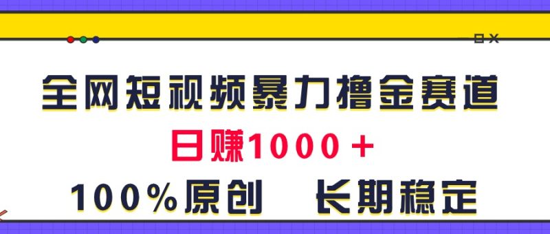 （11341期）全网短视频暴力撸金赛道，日入1000＋！原创玩法，长期稳定-网创空间