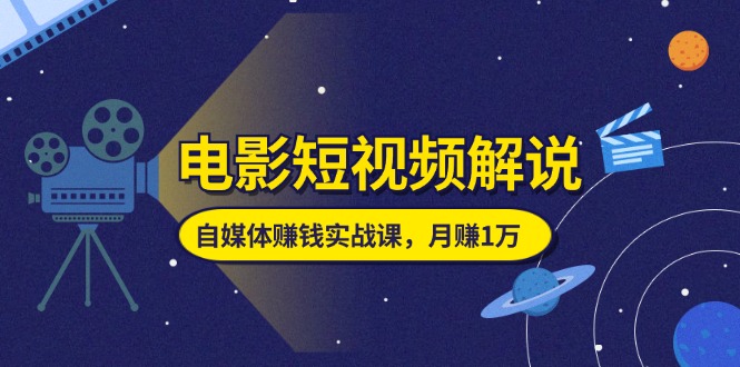（11371期）电影短视频解说，自媒体赚钱实战课，教你做电影解说短视频，月赚1万-网创空间