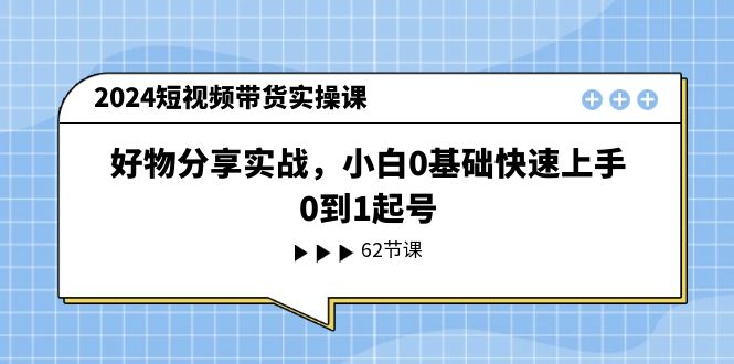 （11372期）2024短视频带货实操课，好物分享实战，小白0基础快速上手，0到1起号-网创空间