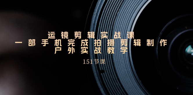 （11374期）运镜剪辑实战课，一部手机完成拍摄剪辑制作，户外实战教学（151节课）-网创空间