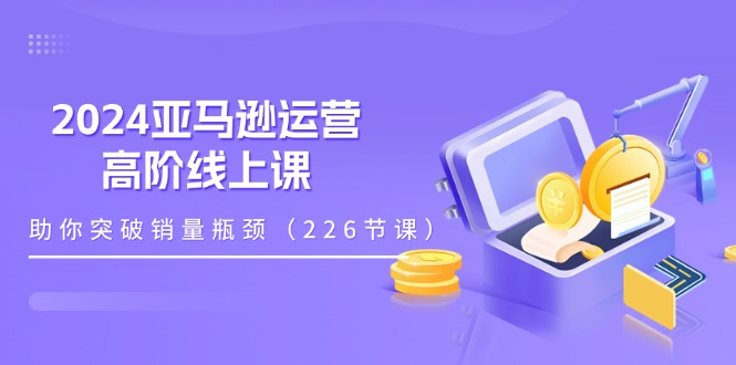（11389期）2024亚马逊运营-高阶线上课，助你突破销量瓶颈（228节课）-网创空间