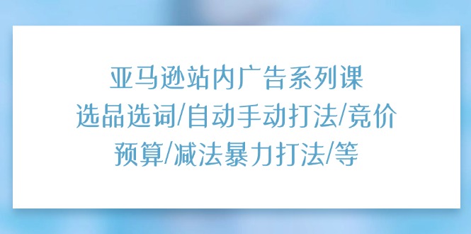 （11429期）亚马逊站内广告系列课：选品选词/自动手动打法/竞价预算/减法暴力打法/等-网创空间