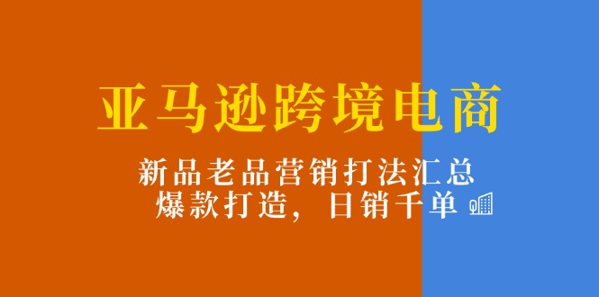 （11433期）亚马逊跨境电商：新品老品营销打法汇总，爆款打造，日销千单-网创空间