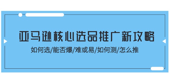（11434期）亚马逊核心选品推广新攻略！如何选/能否爆/难或易/如何测/怎么推-网创空间