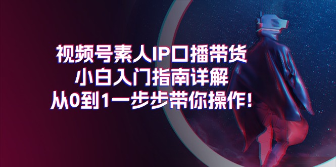 （11441期）视频号素人IP口播带货小白入门指南详解，从0到1一步步带你操作!-网创空间