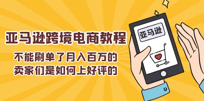（11455期）不能s单了月入百万的卖家们是如何上好评的，亚马逊跨境电商教程-网创空间