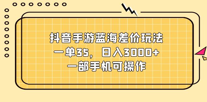 （11467期）抖音手游蓝海差价玩法，一单35，日入3000+，一部手机可操作-网创空间