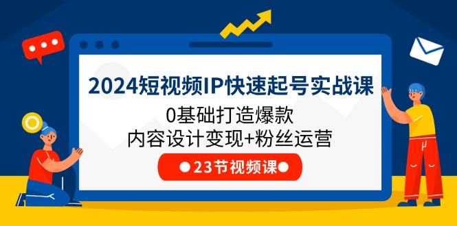 （11493期）2024短视频IP快速起号实战课，0基础打造爆款内容设计变现+粉丝运营(23节)-网创空间