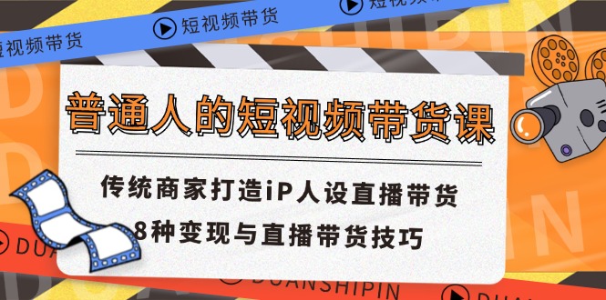 （11498期）普通人的短视频带货课 传统商家打造iP人设直播带货 8种变现与直播带货技巧-网创空间