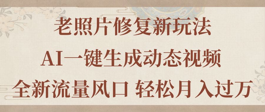 （11503期）老照片修复新玩法，老照片AI一键生成动态视频 全新流量风口 轻松月入过万-网创空间