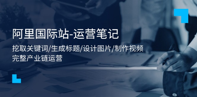（11508期）阿里国际站-运营笔记：挖取关键词/生成标题/设计图片/制作视频/56节课-网创空间