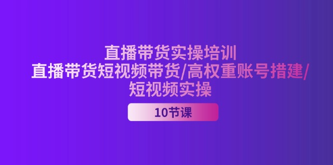 （11512期）2024直播带货实操培训，直播带货短视频带货/高权重账号措建/短视频实操-网创空间
