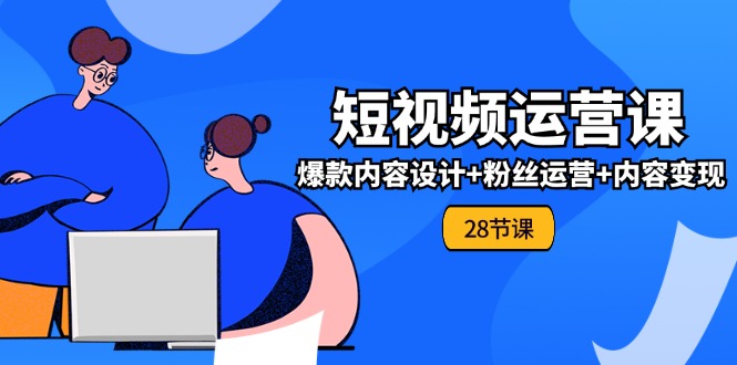 （11514期）0基础学习短视频运营-全套实战课，爆款内容设计+粉丝运营+内容变现(28节)-网创空间