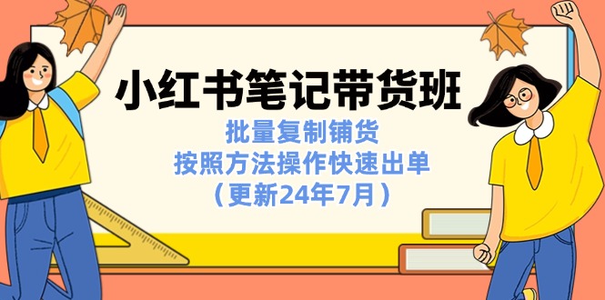 （11529期）小红书笔记-带货班：批量复制铺货，按照方法操作快速出单（更新24年7月）-网创空间