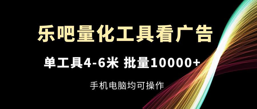 （11555期）乐吧量化工具看广告，单工具4-6米，批量10000+，手机电脑均可操作-网创空间