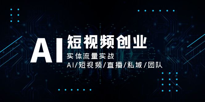 （11566期）AI短视频创业，实体流量实战，AI/短视频/直播/私域/团队-网创空间