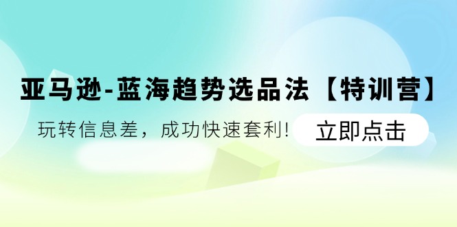 （11591期）亚马逊-蓝海趋势选品法【特训营】：玩转信息差，成功快速套利!-网创空间