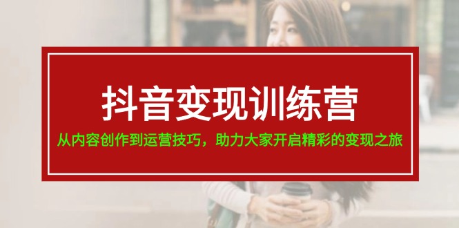 （11593期）抖音变现训练营，从内容创作到运营技巧，助力大家开启精彩的变现之旅-网创空间