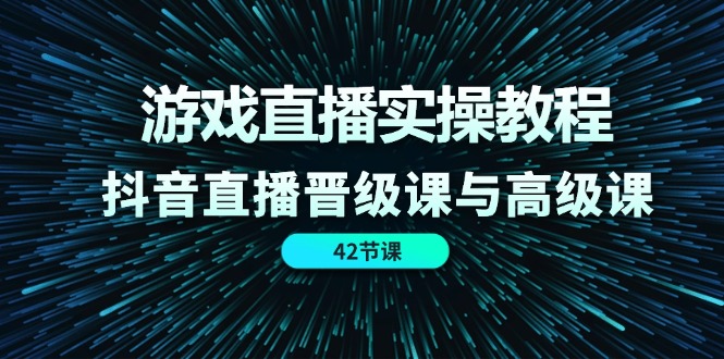 （11568期）游戏直播实操教程，抖音直播晋级课与高级课（42节）-网创空间
