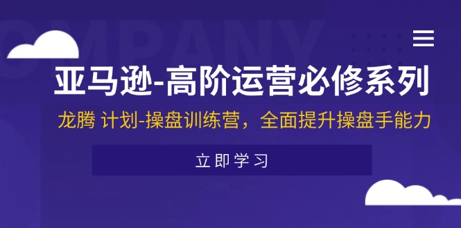 （11625期）亚马逊-高阶运营必修系列，龙腾 计划-操盘训练营，全面提升操盘手能力-网创空间