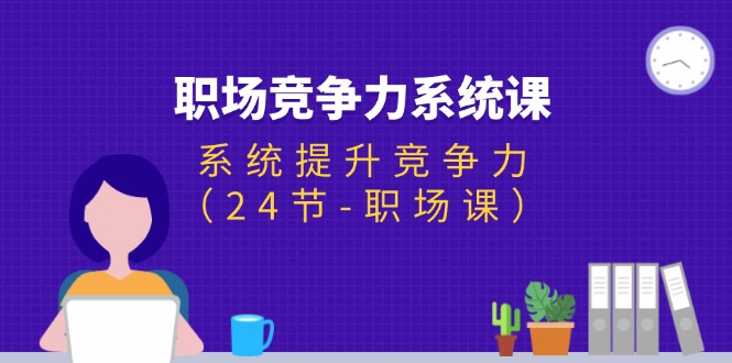（11617期）职场-竞争力系统课：系统提升竞争力（24节-职场课）-网创空间