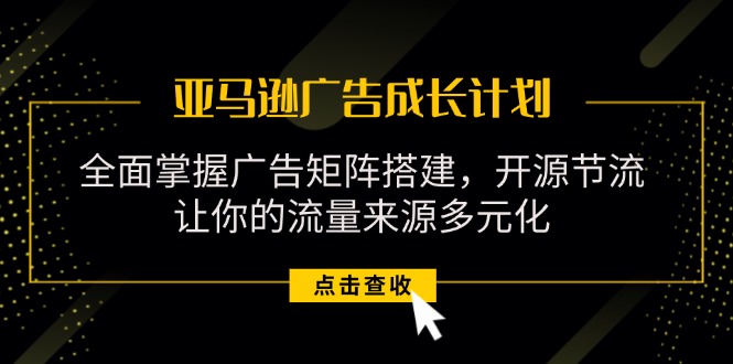（11619期）亚马逊-广告成长计划，掌握广告矩阵搭建/开源节流/流量来源多元化-网创空间